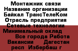 Монтажник связи › Название организации ­ Байкал-ТрансТелеКом › Отрасль предприятия ­ Сетевые технологии › Минимальный оклад ­ 15 000 - Все города Работа » Вакансии   . Дагестан респ.,Избербаш г.